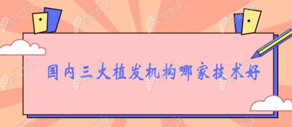 國(guó)內(nèi)三大植發(fā)機(jī)構(gòu)哪家技術(shù)好 國(guó)內(nèi)三大植發(fā)機(jī)構(gòu)哪家技術(shù)好