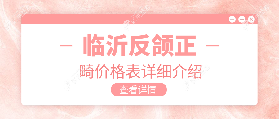臨沂反頜正畸價格一覽表及推薦醫(yī)院地址解析：專業(yè)矯正不迷路